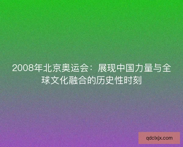 2008年北京奥运会：展现中国力量与全球文化融合的历史性时刻