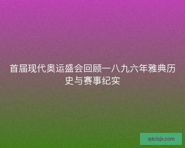 首届现代奥运盛会回顾一八九六年雅典历史与赛事纪实