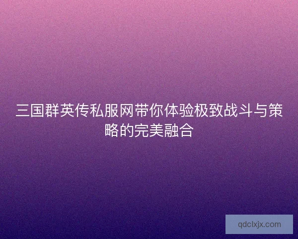 三国群英传私服网带你体验极致战斗与策略的完美融合