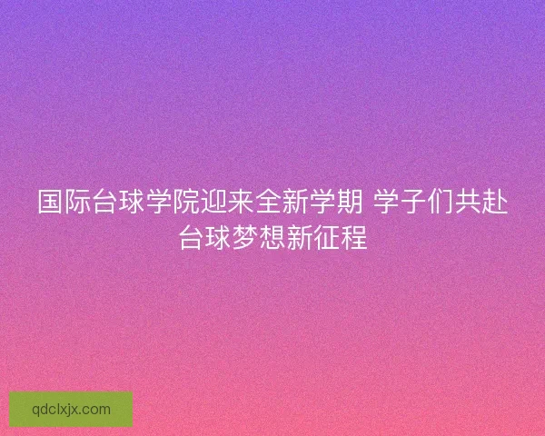 国际台球学院迎来全新学期 学子们共赴台球梦想新征程