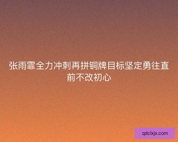 张雨霏全力冲刺再拼铜牌目标坚定勇往直前不改初心