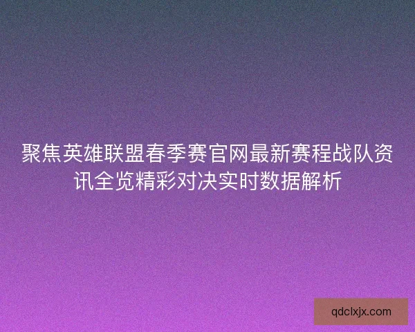 聚焦英雄联盟春季赛官网最新赛程战队资讯全览精彩对决实时数据解析